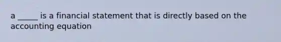 a _____ is a financial statement that is directly based on <a href='https://www.questionai.com/knowledge/k7UJ6J5ODQ-the-accounting-equation' class='anchor-knowledge'>the accounting equation</a>