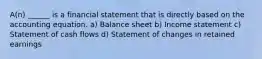 A(n) ______ is a financial statement that is directly based on the accounting equation. a) Balance sheet b) Income statement c) Statement of cash flows d) Statement of changes in retained earnings