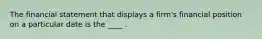 The financial statement that displays a firm's financial position on a particular date is the ____ .