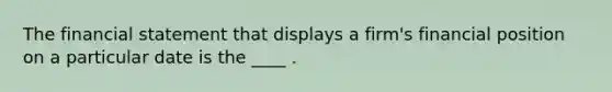 The financial statement that displays a firm's financial position on a particular date is the ____ .