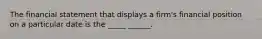 The financial statement that displays a firm's financial position on a particular date is the _____ ______.