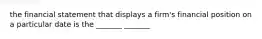 the financial statement that displays a firm's financial position on a particular date is the _______ _______