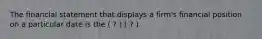 The financial statement that displays a firm's financial position on a particular date is the ( ? ) ( ? ).