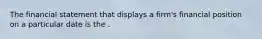 The financial statement that displays a firm's financial position on a particular date is the .