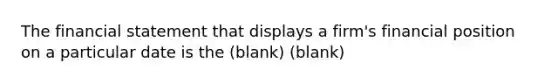 The financial statement that displays a firm's financial position on a particular date is the (blank) (blank)