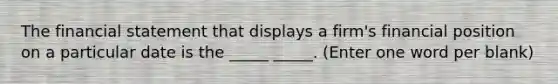 The financial statement that displays a firm's financial position on a particular date is the _____ _____. (Enter one word per blank)