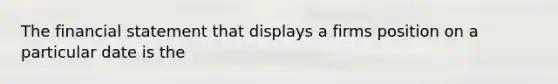 The financial statement that displays a firms position on a particular date is the