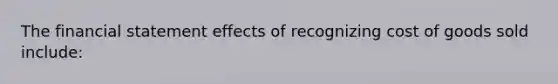 The financial statement effects of recognizing cost of goods sold include: