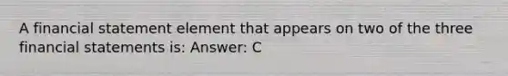 A financial statement element that appears on two of the three financial statements is: Answer: C