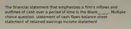 The financial statement that emphasizes a firm's inflows and outflows of cash over a period of time is the Blank______. Multiple choice question. statement of cash flows balance sheet statement of retained earnings income statement