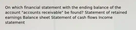 On which financial statement with the ending balance of the account "accounts receivable" be found? Statement of retained earnings Balance sheet Statement of cash flows Income statement