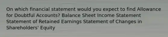 On which financial statement would you expect to find Allowance for Doubtful Accounts? Balance Sheet Income Statement Statement of Retained Earnings Statement of Changes in Shareholders' Equity