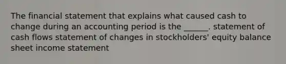 The financial statement that explains what caused cash to change during an accounting period is the ______. statement of cash flows statement of changes in stockholders' equity balance sheet <a href='https://www.questionai.com/knowledge/kCPMsnOwdm-income-statement' class='anchor-knowledge'>income statement</a>