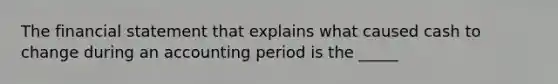 The financial statement that explains what caused cash to change during an accounting period is the _____