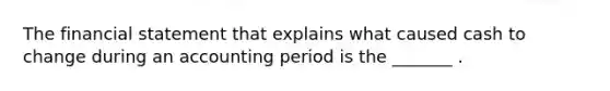 The financial statement that explains what caused cash to change during an accounting period is the _______ .