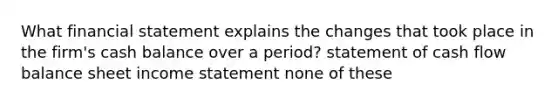 What financial statement explains the changes that took place in the firm's cash balance over a period? statement of cash flow balance sheet income statement none of these