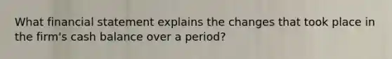 What financial statement explains the changes that took place in the firm's cash balance over a period?