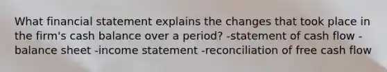 What financial statement explains the changes that took place in the firm's cash balance over a period? -statement of cash flow -balance sheet -income statement -reconciliation of free cash flow