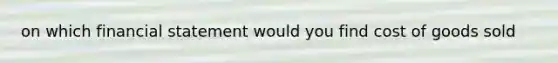 on which financial statement would you find cost of goods sold