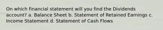 On which financial statement will you find the Dividends account? a. Balance Sheet b. Statement of Retained Earnings c. Income Statement d. Statement of Cash Flows