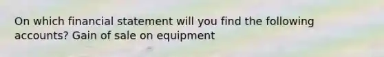 On which financial statement will you find the following accounts? Gain of sale on equipment