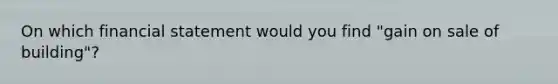 On which financial statement would you find "gain on sale of building"?