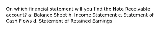 On which financial statement will you find the Note Receivable account? a. Balance Sheet b. Income Statement c. Statement of Cash Flows d. Statement of Retained Earnings