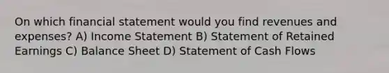 On which financial statement would you find revenues and expenses? A) Income Statement B) Statement of Retained Earnings C) Balance Sheet D) Statement of Cash Flows