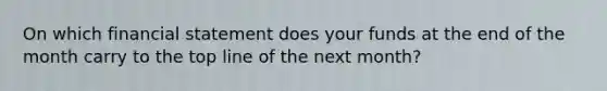 On which financial statement does your funds at the end of the month carry to the top line of the next month?