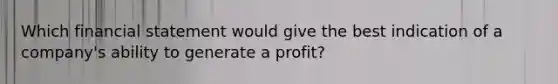 Which financial statement would give the best indication of a company's ability to generate a profit?