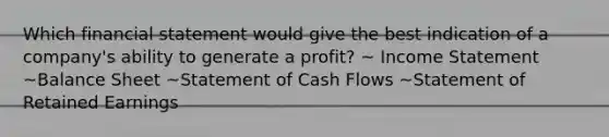 Which financial statement would give the best indication of a company's ability to generate a profit? ~ Income Statement ~Balance Sheet ~Statement of Cash Flows ~Statement of Retained Earnings