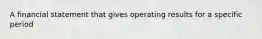 A financial statement that gives operating results for a specific period