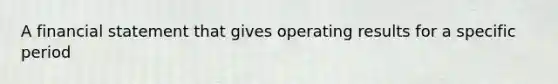 A financial statement that gives operating results for a specific period