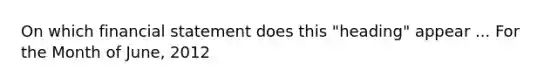 On which financial statement does this "heading" appear ... For the Month of June, 2012