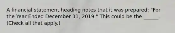 A financial statement heading notes that it was prepared: "For the Year Ended December 31, 2019." This could be the ______. (Check all that apply.)