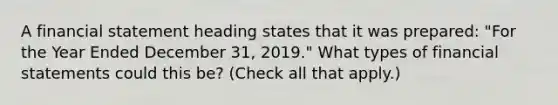 A financial statement heading states that it was prepared: "For the Year Ended December 31, 2019." What types of financial statements could this be? (Check all that apply.)