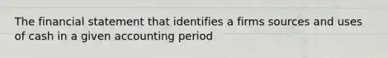 The financial statement that identifies a firms sources and uses of cash in a given accounting period