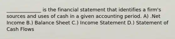 ______________ is the financial statement that identifies a firm's sources and uses of cash in a given accounting period. A) .Net Income B.) Balance Sheet C.) Income Statement D.) Statement of Cash Flows