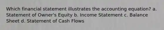 Which financial statement illustrates the accounting equation? a. Statement of Owner's Equity b. Income Statement c. Balance Sheet d. Statement of Cash Flows