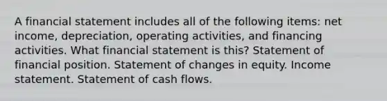 A financial statement includes all of the following items: net income, depreciation, operating activities, and financing activities. What financial statement is this? Statement of financial position. Statement of changes in equity. Income statement. Statement of cash flows.