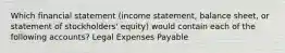 Which financial statement (income statement, balance sheet, or statement of stockholders' equity) would contain each of the following accounts? Legal Expenses Payable