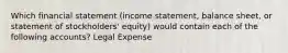 Which financial statement (income statement, balance sheet, or statement of stockholders' equity) would contain each of the following accounts? Legal Expense