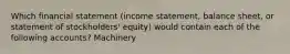 Which financial statement (income statement, balance sheet, or statement of stockholders' equity) would contain each of the following accounts? Machinery