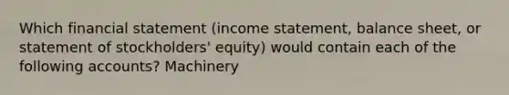 Which financial statement (income statement, balance sheet, or statement of stockholders' equity) would contain each of the following accounts? Machinery