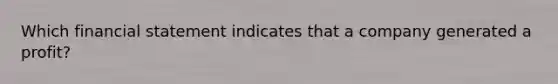 Which financial statement indicates that a company generated a profit?