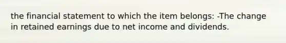 the financial statement to which the item belongs: -The change in retained earnings due to net income and dividends.