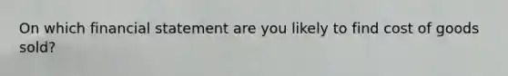 On which financial statement are you likely to find cost of goods sold?