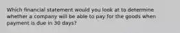 Which financial statement would you look at to determine whether a company will be able to pay for the goods when payment is due in 30 days?