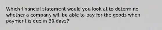 Which financial statement would you look at to determine whether a company will be able to pay for the goods when payment is due in 30 days?