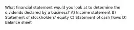 What financial statement would you look at to determine the dividends declared by a business? A) Income statement B) Statement of stockholders' equity C) Statement of cash flows D) Balance sheet